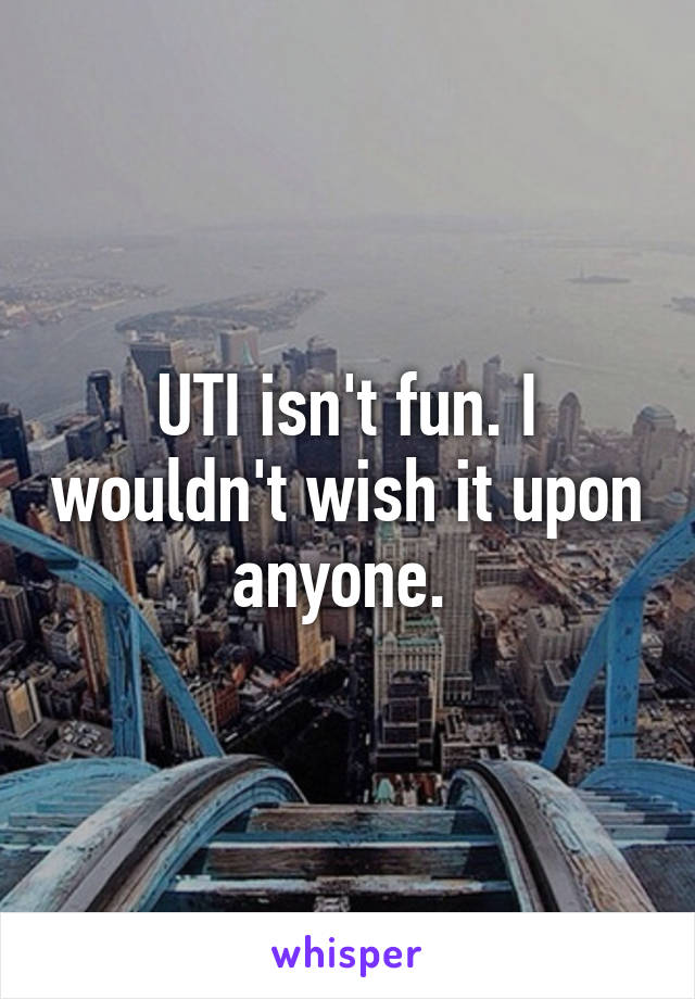 UTI isn't fun. I wouldn't wish it upon anyone. 