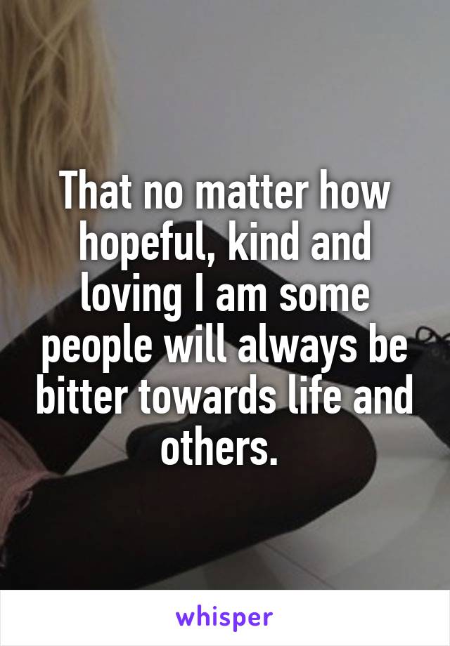 That no matter how hopeful, kind and loving I am some people will always be bitter towards life and others. 