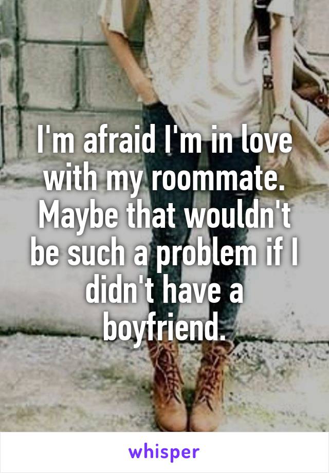 I'm afraid I'm in love with my roommate. Maybe that wouldn't be such a problem if I didn't have a boyfriend.