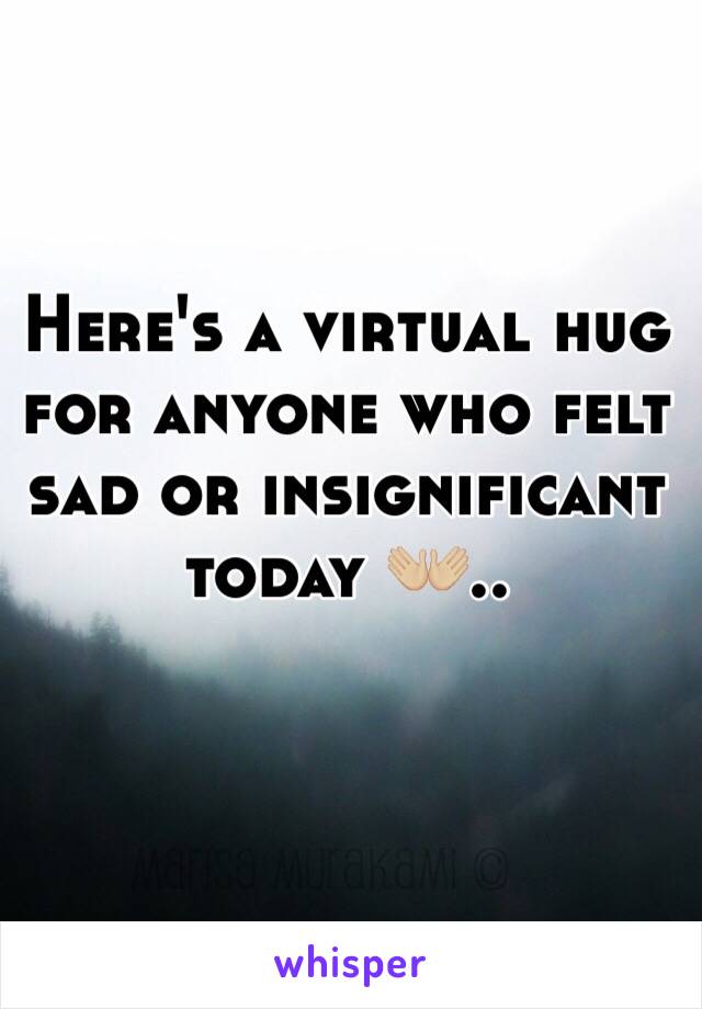 Here's a virtual hug for anyone who felt sad or insignificant today 👐🏼..