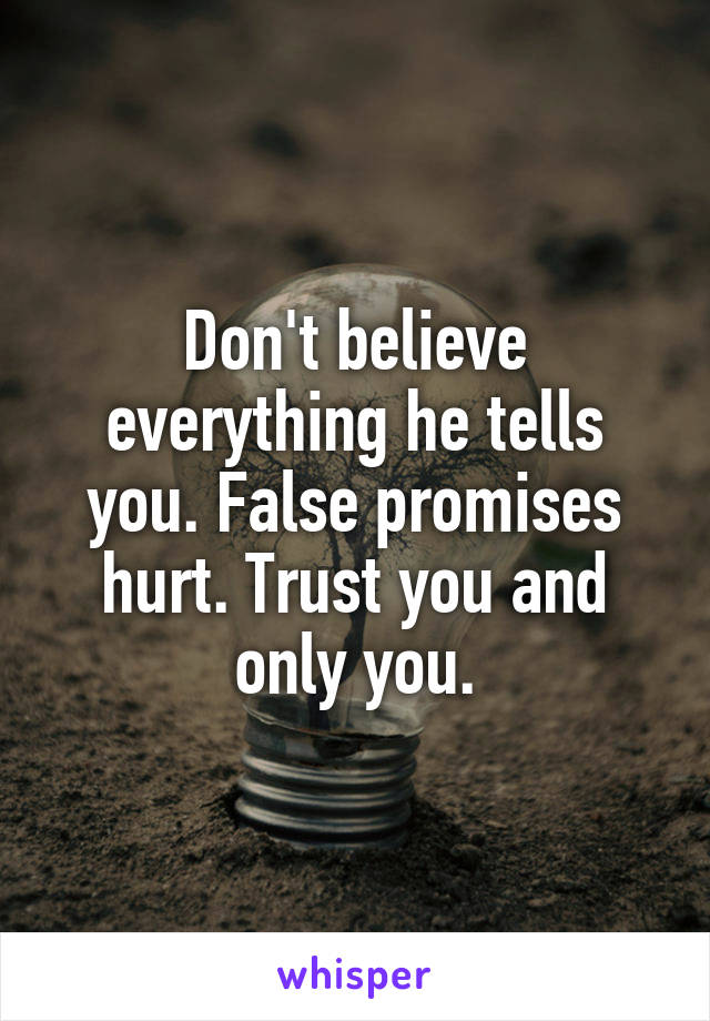Don't believe everything he tells you. False promises hurt. Trust you and only you.