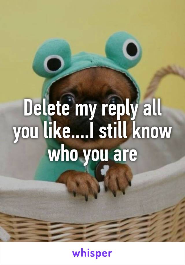 Delete my reply all you like....I still know who you are
