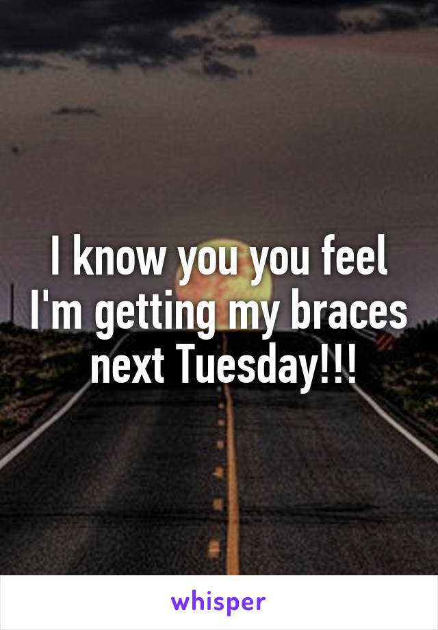 I know you you feel I'm getting my braces  next Tuesday!!!