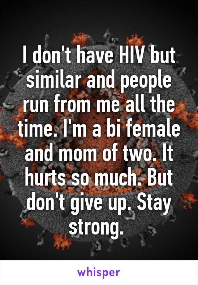 I don't have HIV but similar and people run from me all the time. I'm a bi female and mom of two. It hurts so much. But don't give up. Stay strong. 