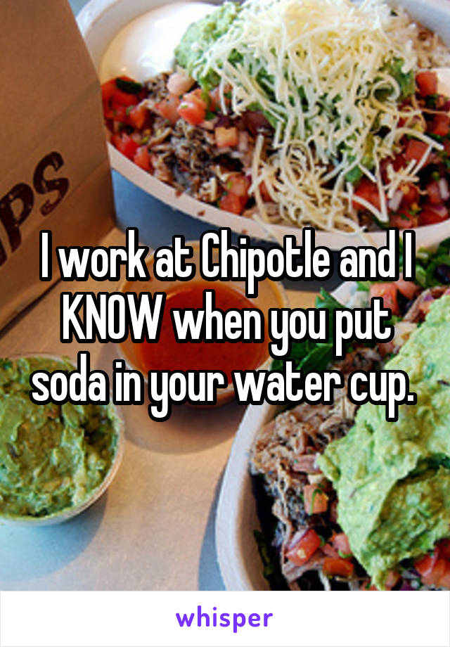 I work at Chipotle and I KNOW when you put soda in your water cup. 