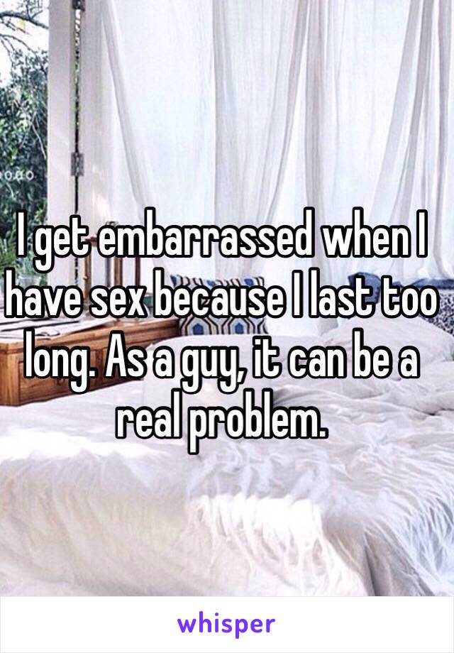 I get embarrassed when I have sex because I last too long. As a guy, it can be a real problem.