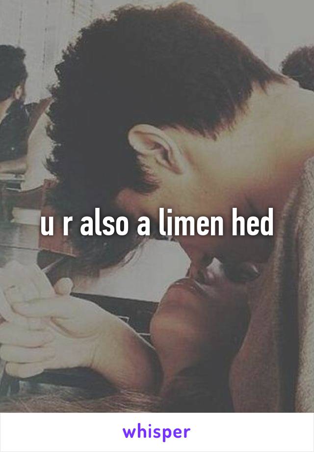 u r also a limen hed