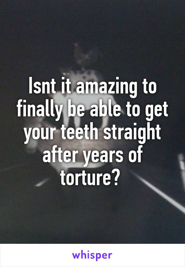Isnt it amazing to finally be able to get your teeth straight after years of torture? 