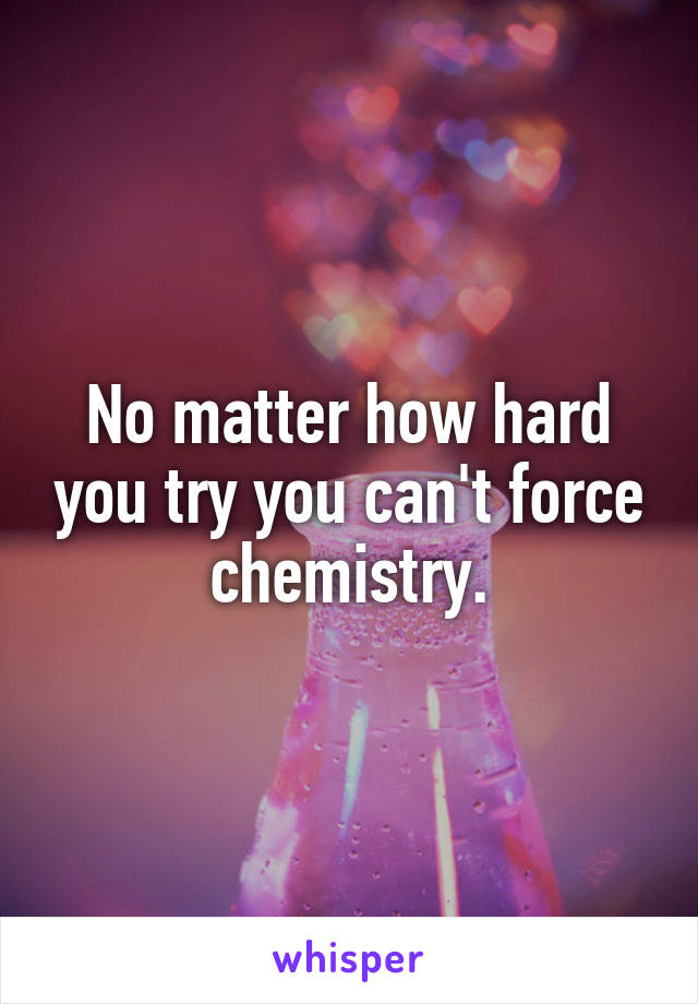 No matter how hard you try you can't force chemistry.