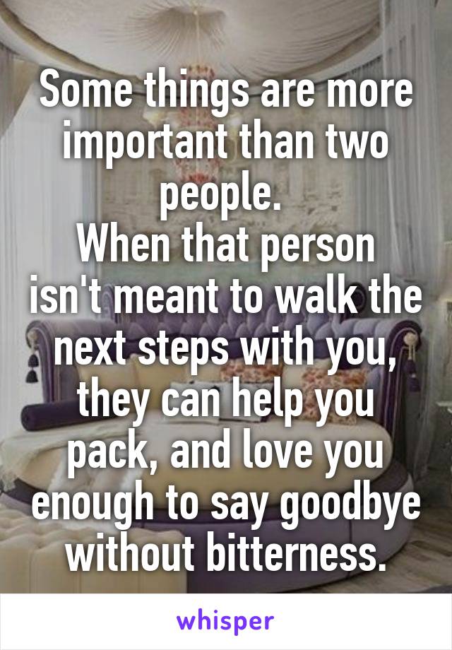 Some things are more important than two people. 
When that person isn't meant to walk the next steps with you, they can help you pack, and love you enough to say goodbye without bitterness.