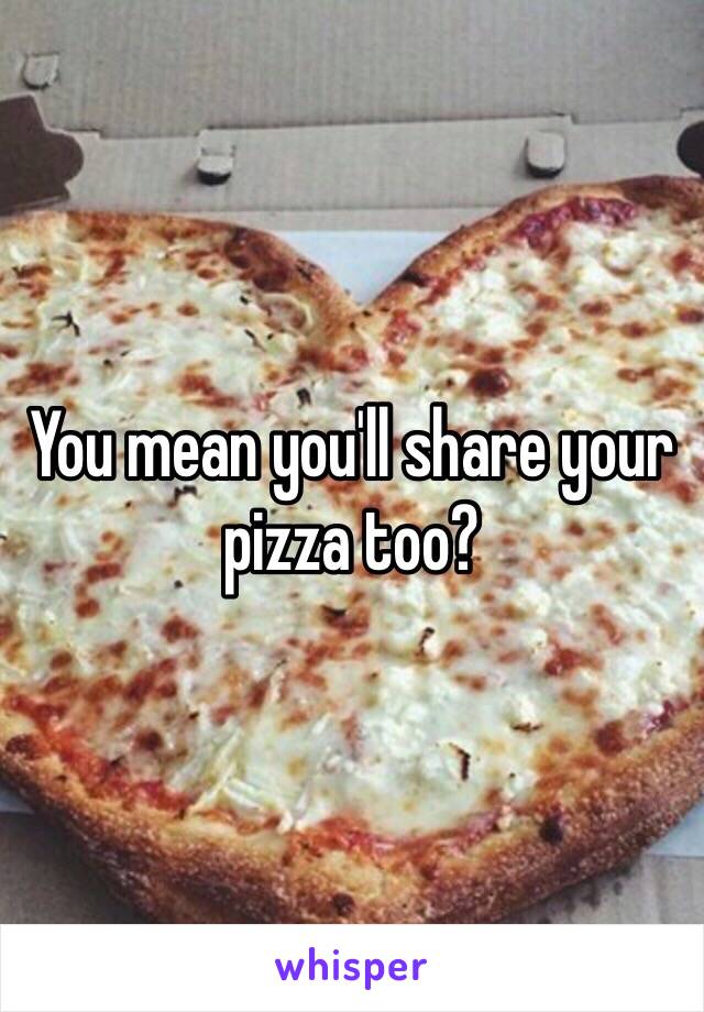 You mean you'll share your pizza too?