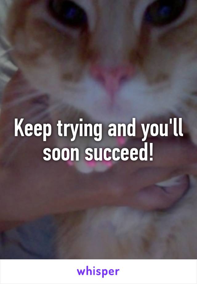Keep trying and you'll soon succeed!