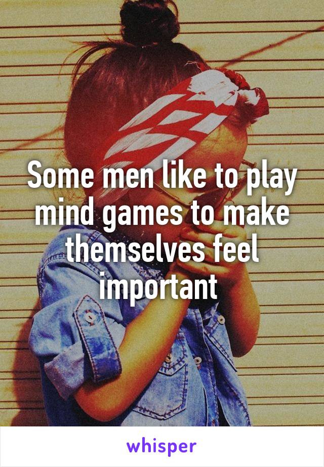 Some men like to play mind games to make themselves feel important 