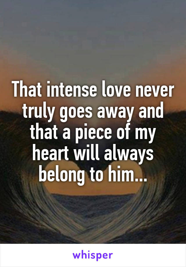 That intense love never truly goes away and that a piece of my heart will always belong to him...
