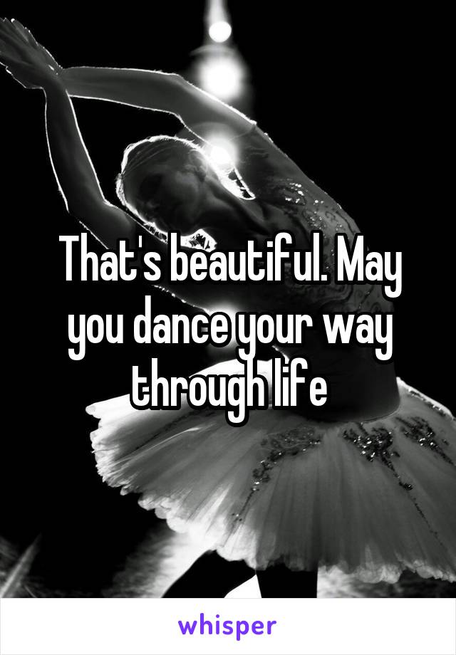 That's beautiful. May you dance your way through life