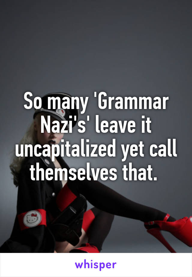 So many 'Grammar Nazi's' leave it uncapitalized yet call themselves that. 