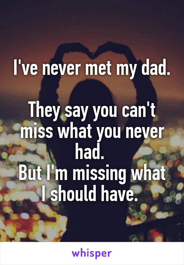 I've never met my dad. 
They say you can't miss what you never had. 
But I'm missing what I should have. 