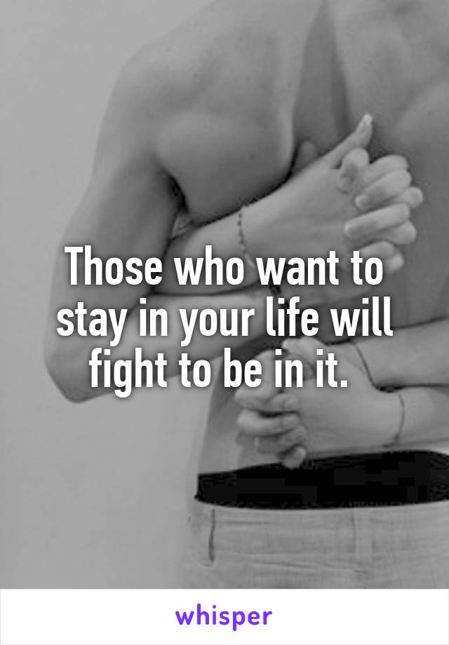 Those who want to stay in your life will fight to be in it. 