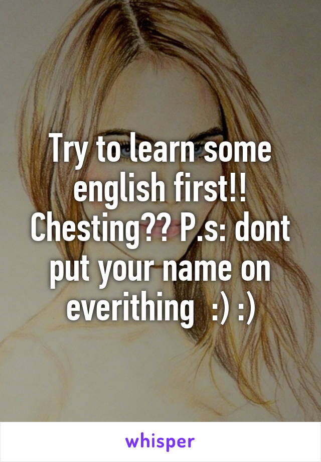 Try to learn some english first!! Chesting?? P.s: dont put your name on everithing  :) :)