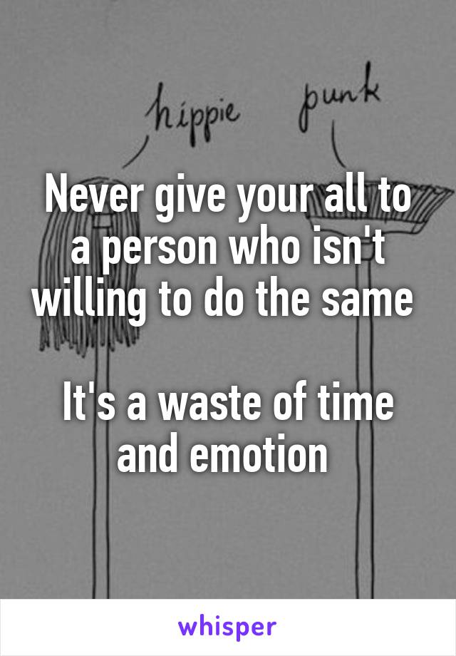 Never give your all to a person who isn't willing to do the same 

It's a waste of time and emotion 