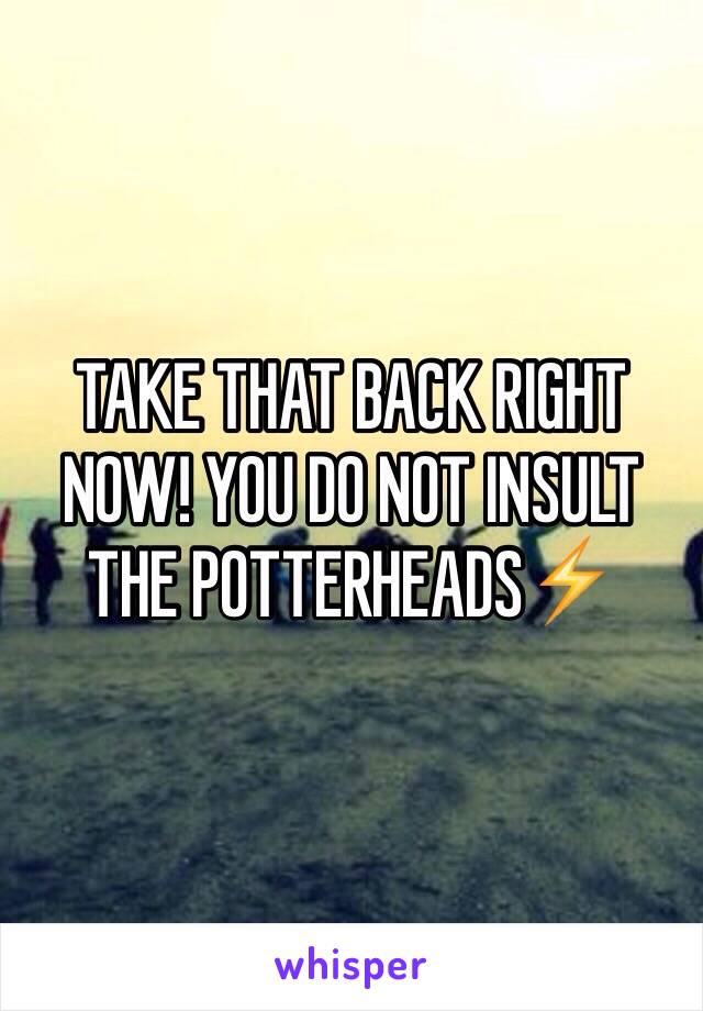 TAKE THAT BACK RIGHT NOW! YOU DO NOT INSULT THE POTTERHEADS⚡️