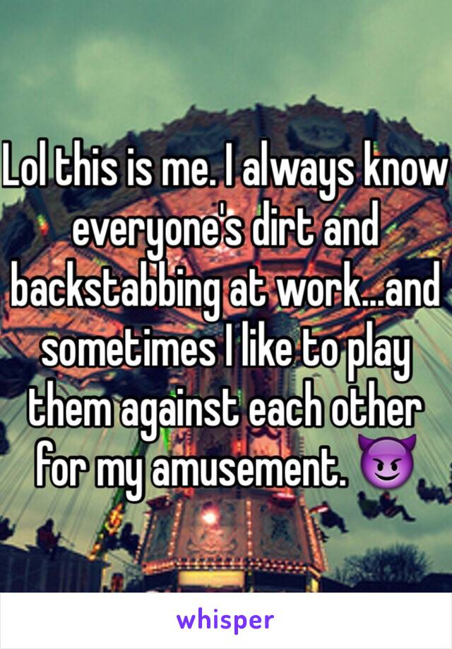 Lol this is me. I always know everyone's dirt and backstabbing at work...and sometimes I like to play them against each other for my amusement. 😈