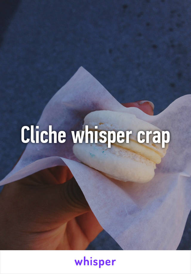 Cliche whisper crap