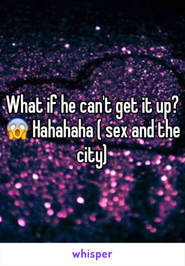What if he can't get it up? 😱 Hahahaha ( sex and the city)