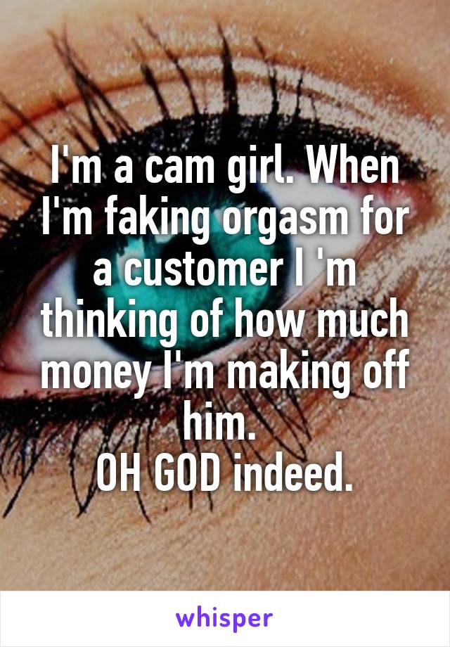 I'm a cam girl. When I'm faking orgasm for a customer I 'm thinking of how much money I'm making off him. 
OH GOD indeed.