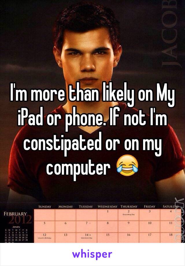 I'm more than likely on My iPad or phone. If not I'm constipated or on my computer ðŸ˜‚