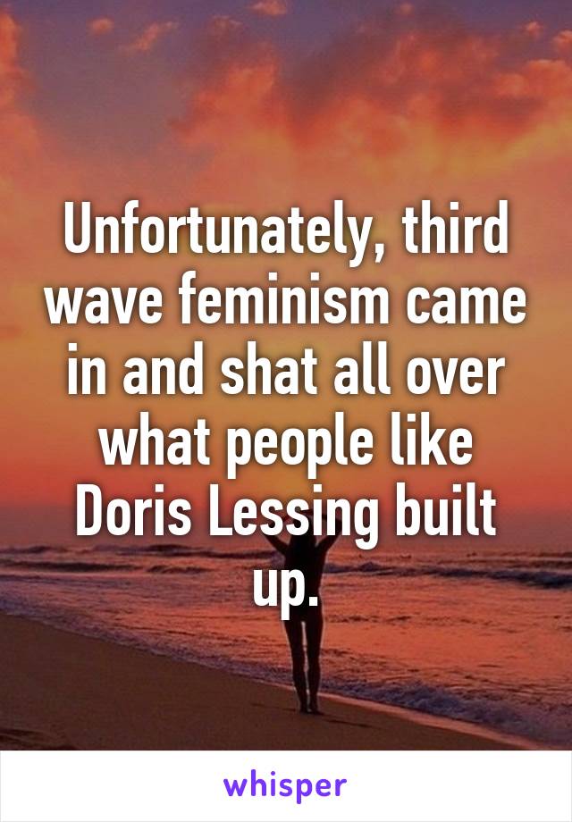 Unfortunately, third wave feminism came in and shat all over what people like Doris Lessing built up.