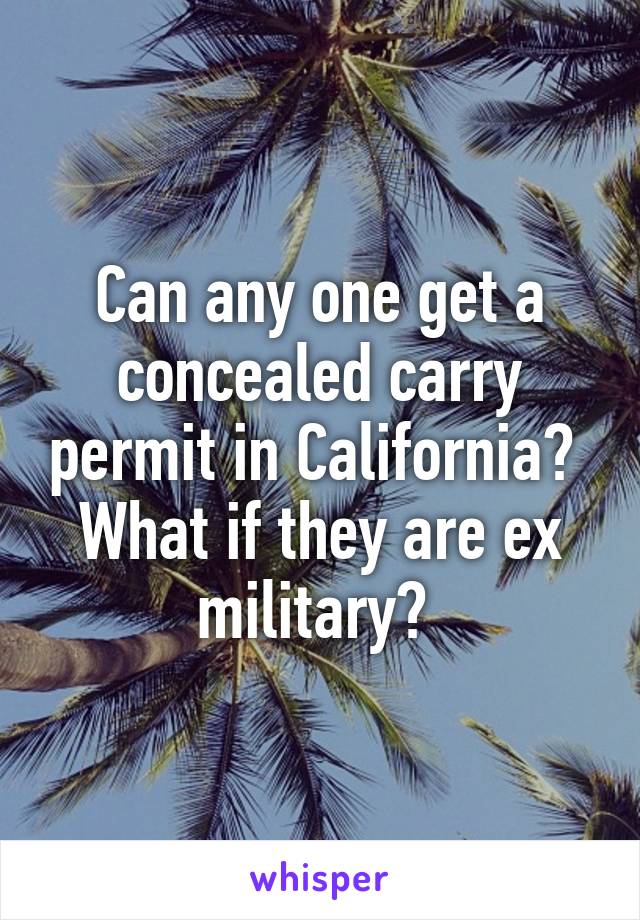 Can any one get a concealed carry permit in California? 
What if they are ex military? 