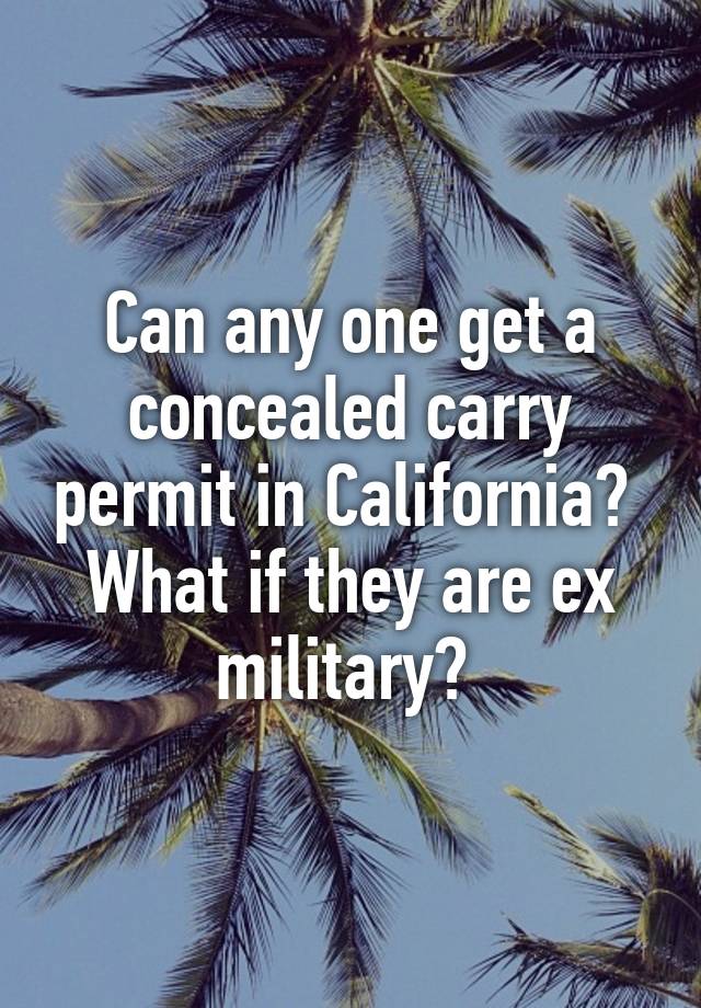 Can any one get a concealed carry permit in California? 
What if they are ex military? 