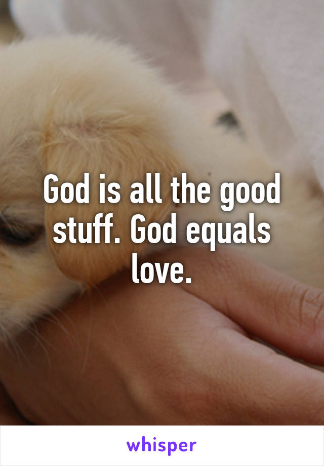 God is all the good stuff. God equals love.