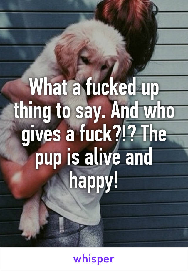 What a fucked up thing to say. And who gives a fuck?!? The pup is alive and happy!