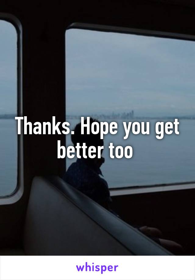 Thanks. Hope you get better too 