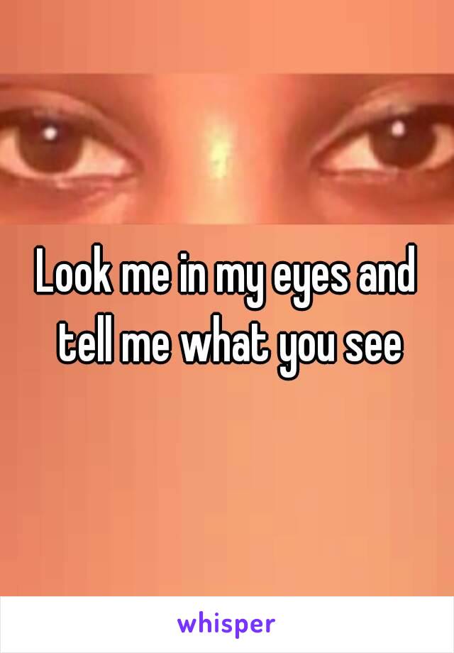 Look me in my eyes and tell me what you see