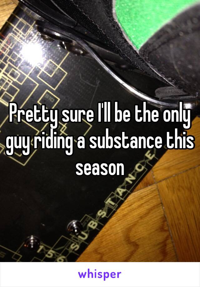 Pretty sure I'll be the only guy riding a substance this season