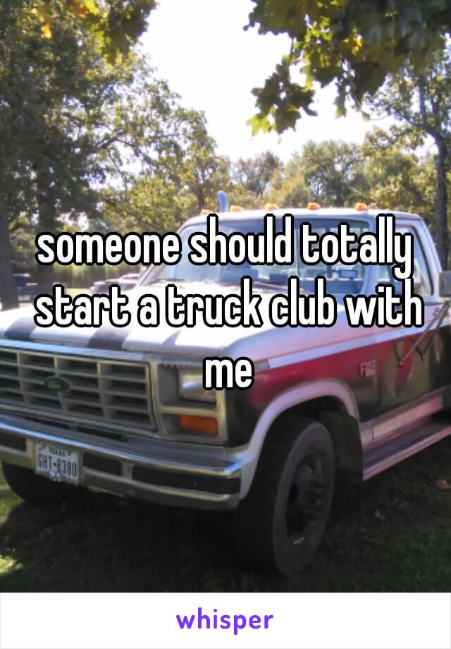 someone should totally start a truck club with me