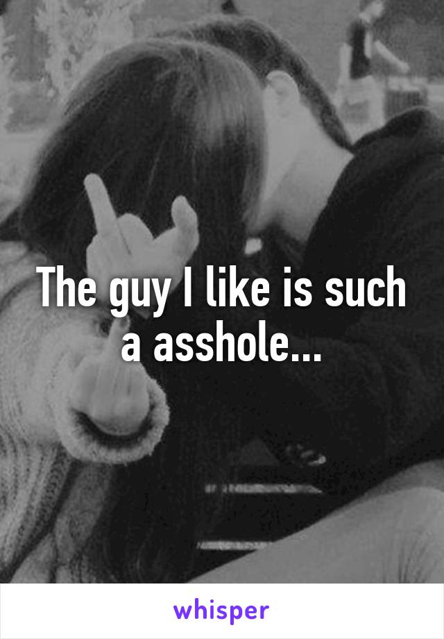 The guy I like is such a asshole...
