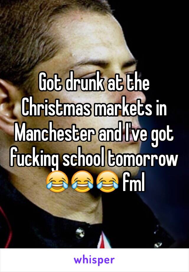 Got drunk at the Christmas markets in Manchester and I've got fucking school tomorrow 😂😂😂 fml