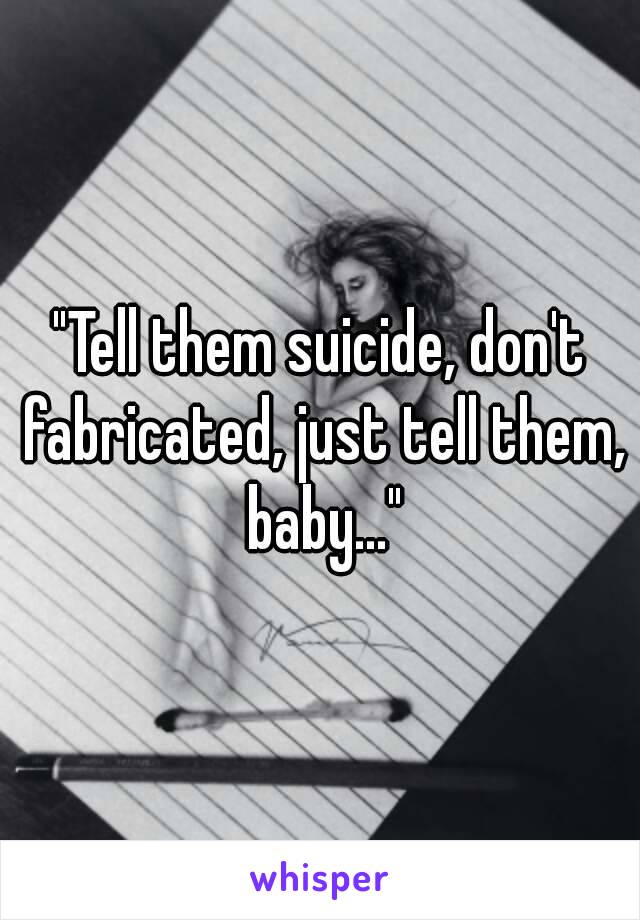 "Tell them suicide, don't fabricated, just tell them, baby..."