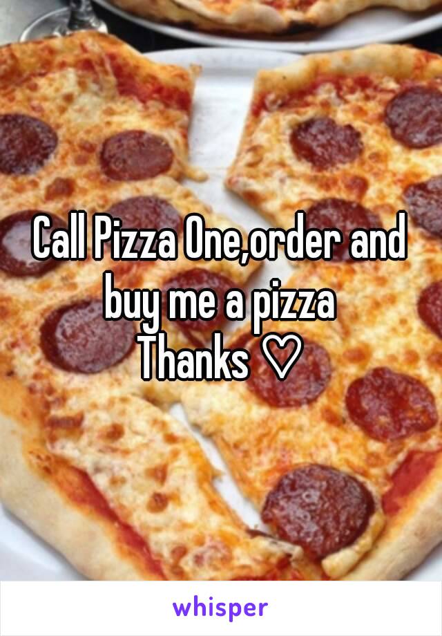 Call Pizza One,order and buy me a pizza 
Thanks ♡