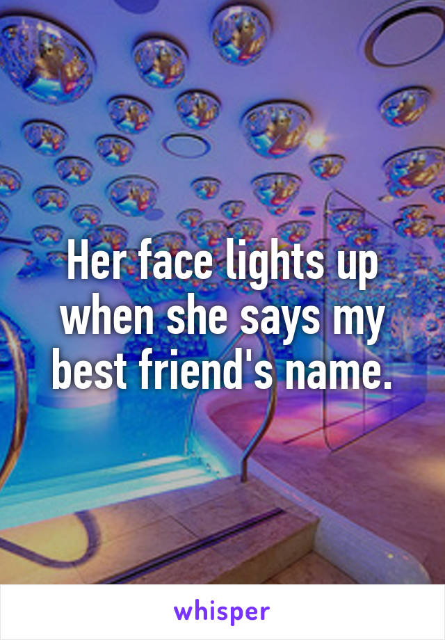Her face lights up when she says my best friend's name.