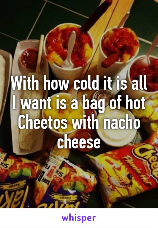 With how cold it is all I want is a bag of hot Cheetos with nacho cheese