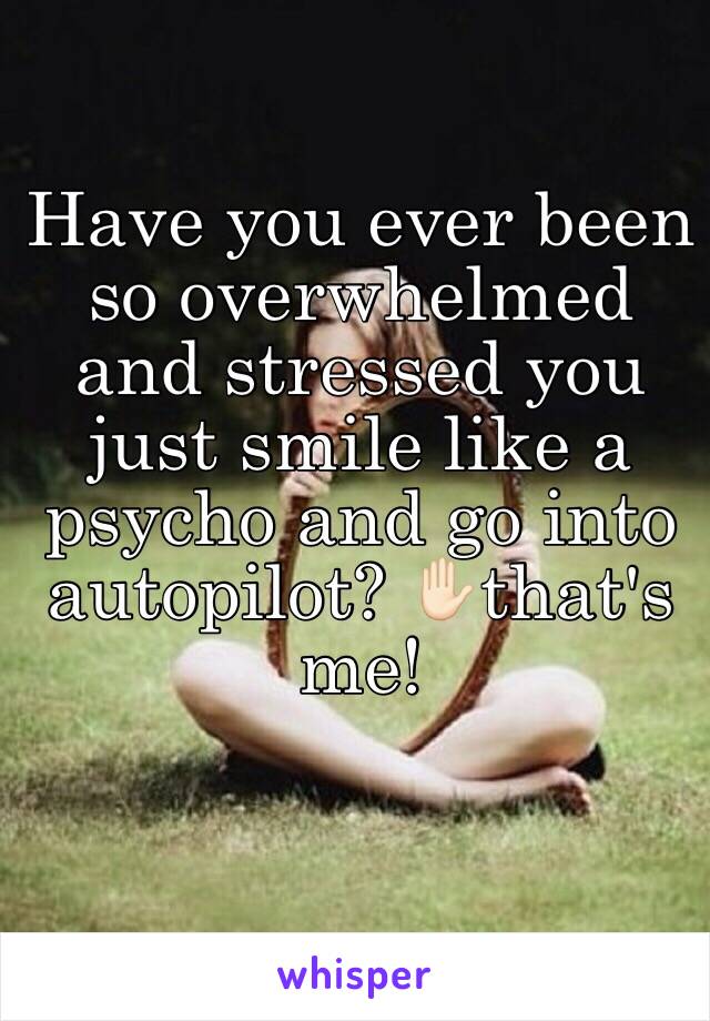 Have you ever been so overwhelmed and stressed you just smile like a psycho and go into autopilot? ✋🏻that's me!