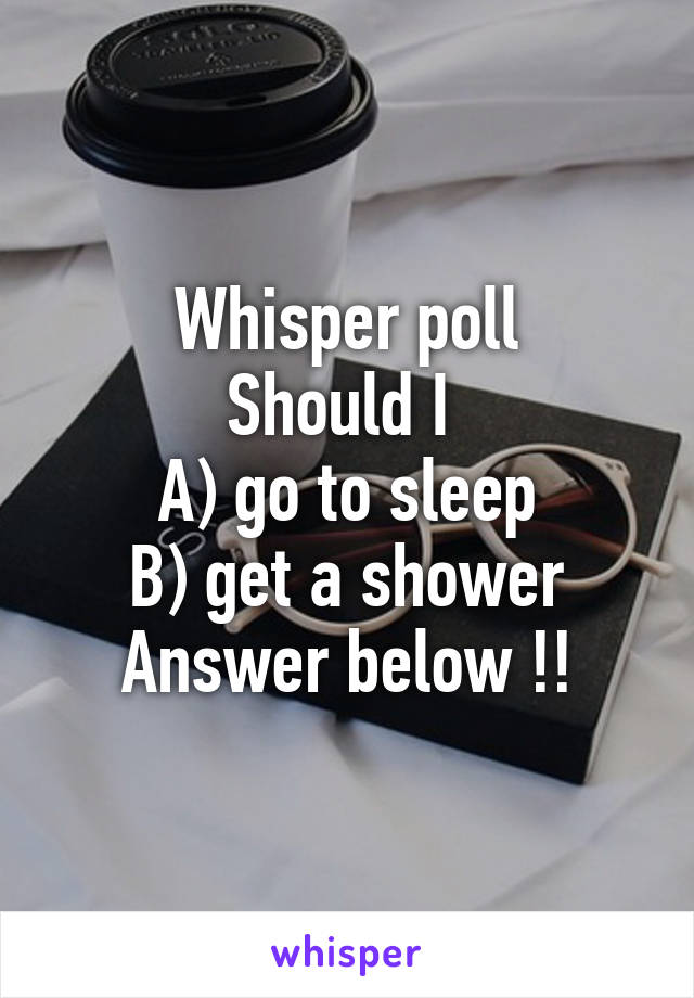 Whisper poll
Should I 
A) go to sleep
B) get a shower
Answer below !!