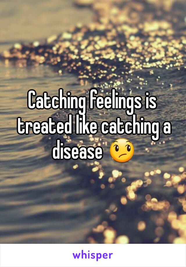 Catching feelings is treated like catching a disease 😞