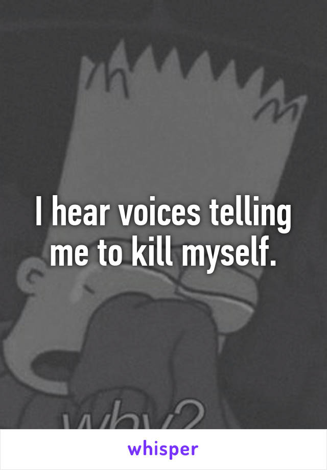 I hear voices telling me to kill myself.
