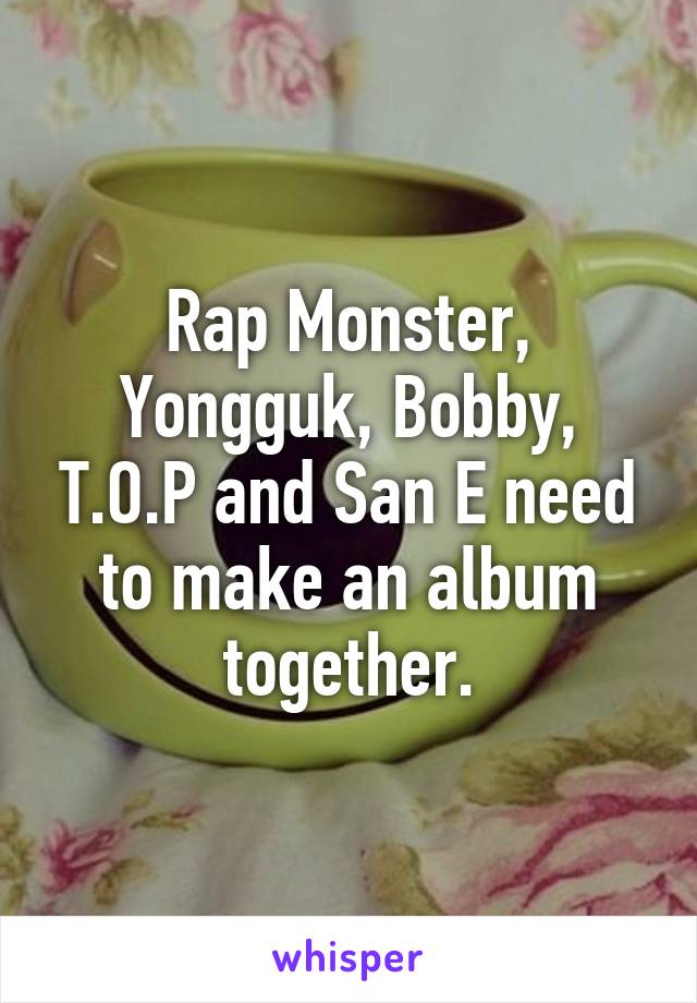 Rap Monster, Yongguk, Bobby, T.O.P and San E need to make an album together.